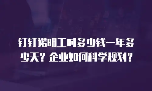 钉钉诺明工时多少钱一年多少天？企业如何科学规划？