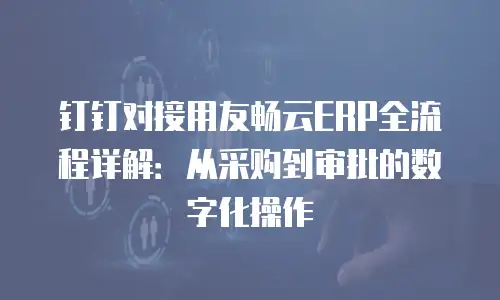 钉钉对接用友畅云ERP全流程详解：从采购到审批的数字化操作