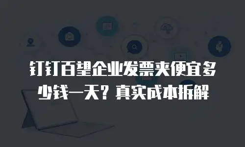 钉钉百望企业发票夹便宜多少钱一天？真实成本拆解
