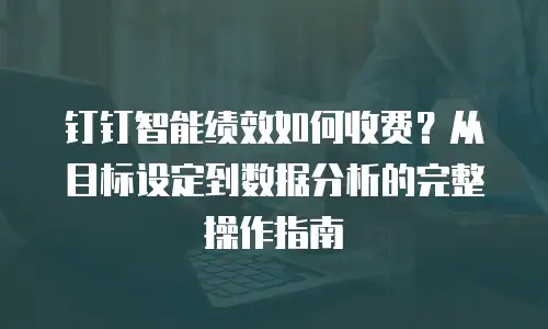 钉钉智能绩效如何收费？从目标设定到数据分析的完整操作指南