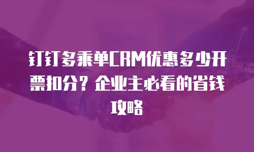 钉钉多乘单CRM优惠多少开票扣分？企业主必看的省钱攻略