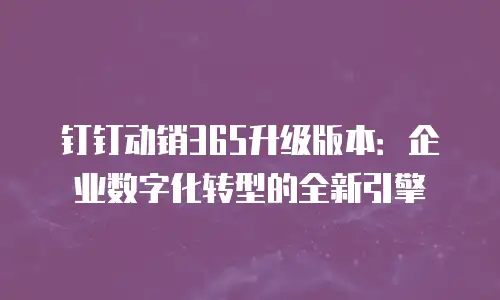 钉钉动销365升级版本：企业数字化转型的全新引擎