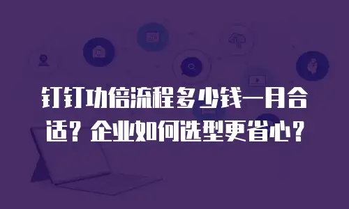 钉钉功倍流程多少钱一月合适？企业如何选型更省心？