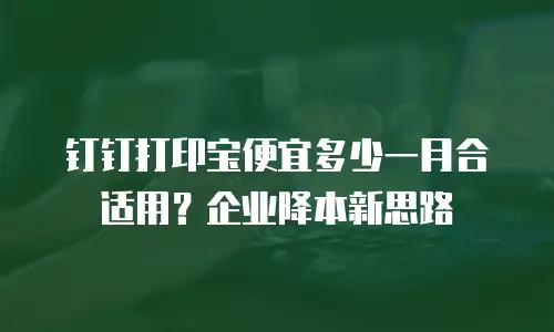 钉钉打印宝便宜多少一月合适用？企业降本新思路