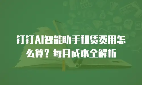 钉钉AI智能助手租赁费用怎么算？每月成本全解析
