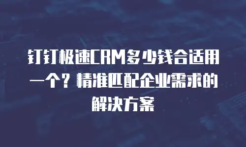 钉钉极速CRM多少钱合适用一个？精准匹配企业需求的解决方案