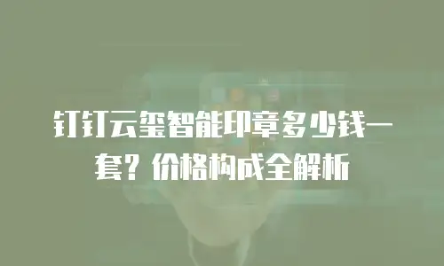 钉钉云玺智能印章多少钱一套？价格构成全解析