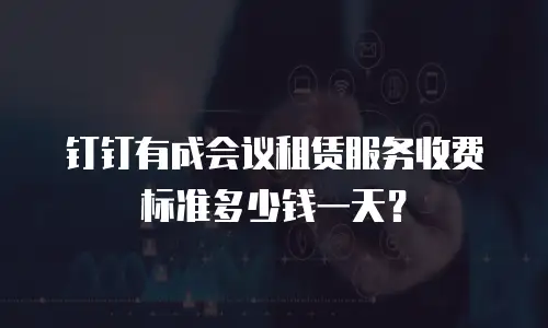 钉钉有成会议租赁服务收费标准多少钱一天？
