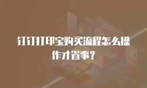钉钉打印宝购买流程怎么操作才省事？