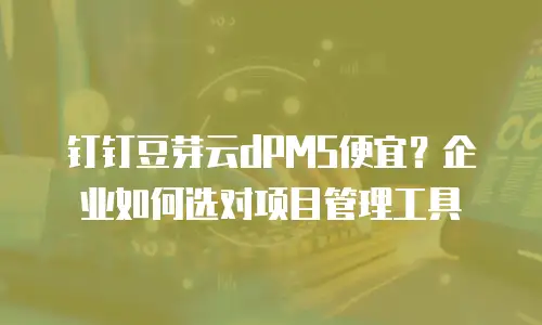 钉钉豆芽云dPMS便宜？企业如何选对项目管理工具