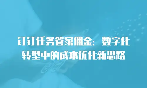 钉钉任务管家佣金：数字化转型中的成本优化新思路