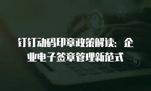 钉钉动码印章政策解读：企业电子签章管理新范式