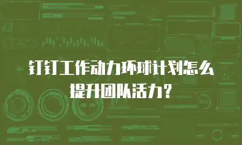 钉钉工作动力环球计划怎么提升团队活力？