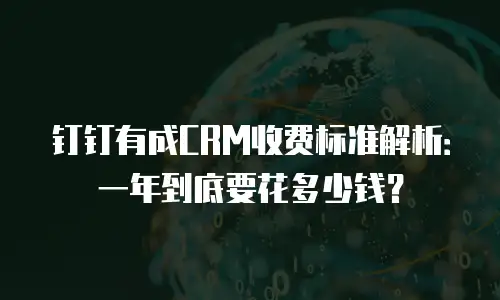 钉钉有成CRM收费标准解析：一年到底要花多少钱？