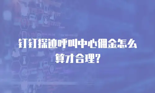 钉钉探迹呼叫中心佣金怎么算才合理？