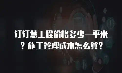 钉钉慧工程价格多少一平米？施工管理成本怎么算？
