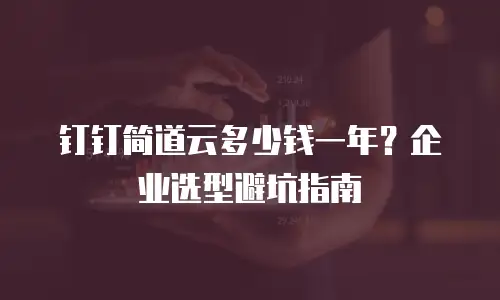 钉钉简道云多少钱一年？企业选型避坑指南