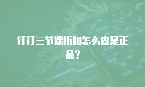 钉钉三节课折扣怎么查是正品？