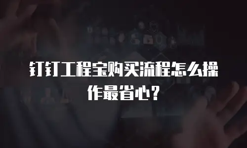 钉钉工程宝购买流程怎么操作最省心？