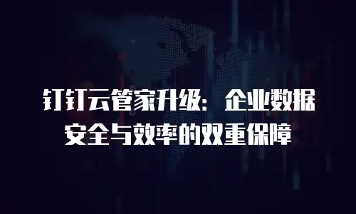 钉钉云管家升级：企业数据安全与效率的双重保障