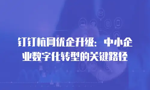 钉钉杭网优企升级：中小企业数字化转型的关键路径
