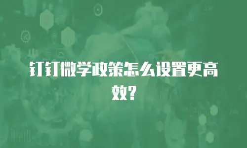 钉钉微学政策怎么设置更高效？