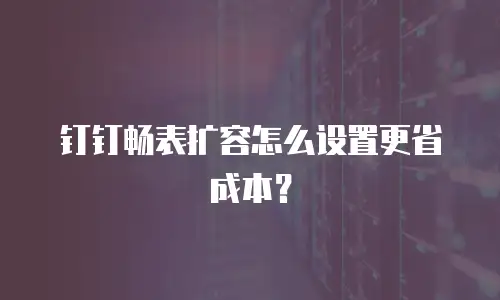 钉钉畅表扩容怎么设置更省成本？