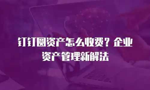 钉钉圆资产怎么收费？企业资产管理新解法