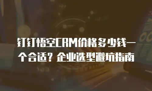 钉钉悟空CRM价格多少钱一个合适？企业选型避坑指南