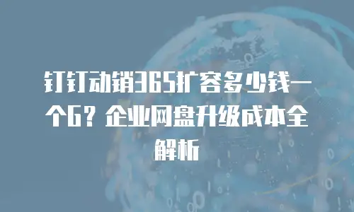 钉钉动销365扩容多少钱一个G？企业网盘升级成本全解析