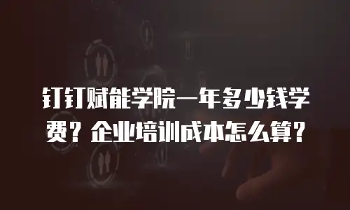 钉钉赋能学院一年多少钱学费？企业培训成本怎么算？