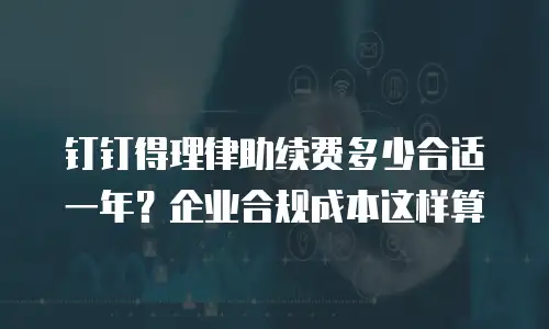 钉钉得理律助续费多少合适一年？企业合规成本这样算