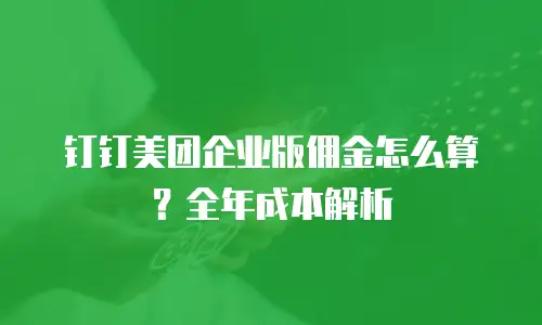 钉钉美团企业版佣金怎么算？全年成本解析
