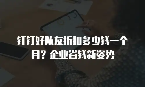 钉钉好队友折扣多少钱一个月？企业省钱新姿势