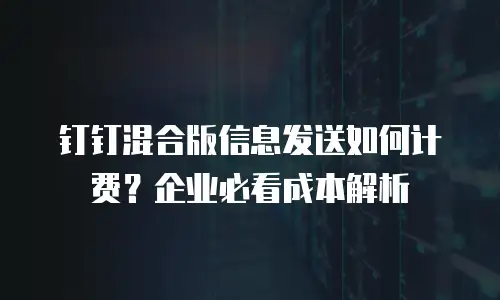 钉钉混合版信息发送如何计费？企业必看成本解析
