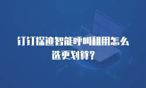 钉钉探迹智能呼叫租用怎么选更划算？