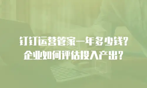 钉钉运营管家一年多少钱？企业如何评估投入产出？