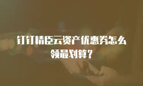 钉钉精臣云资产优惠券怎么领最划算？