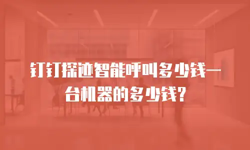 钉钉探迹智能呼叫多少钱一台机器的多少钱？