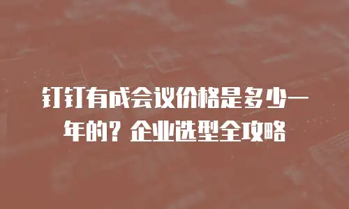 钉钉有成会议价格是多少一年的？企业选型全攻略