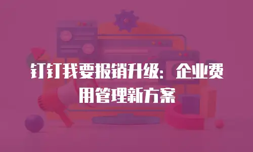 钉钉我要报销升级：企业费用管理新方案