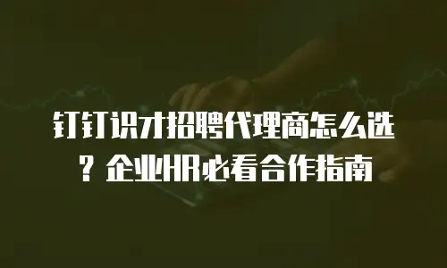 钉钉识才招聘代理商怎么选？企业HR必看合作指南