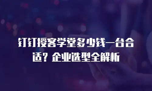 钉钉授客学堂多少钱一台合适？企业选型全解析