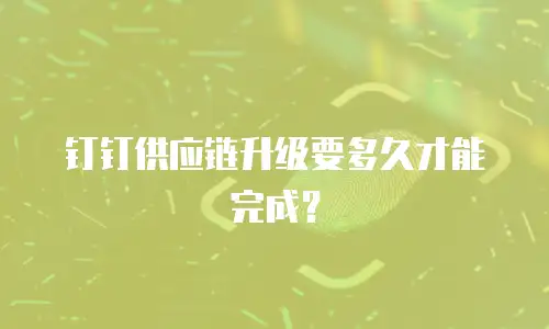 钉钉供应链升级要多久才能完成？