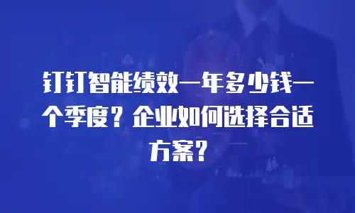 钉钉智能绩效一年多少钱一个季度？企业如何选择合适方案？