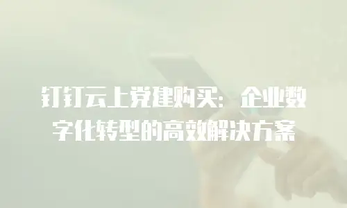 钉钉云上党建购买：企业数字化转型的高效解决方案