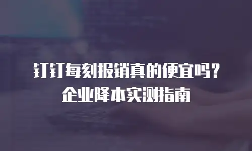 钉钉每刻报销真的便宜吗？企业降本实测指南