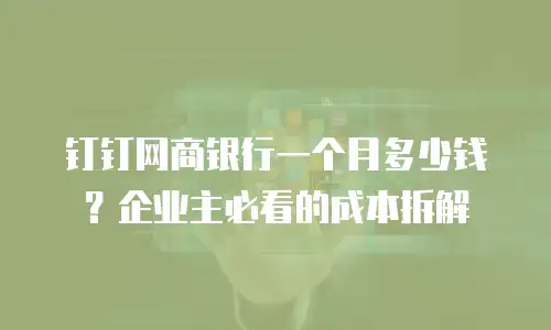 钉钉网商银行一个月多少钱？企业主必看的成本拆解