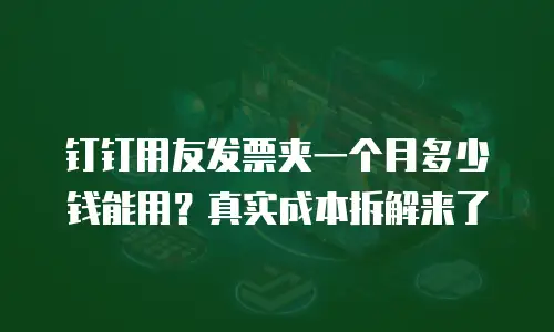 钉钉用友发票夹一个月多少钱能用？真实成本拆解来了