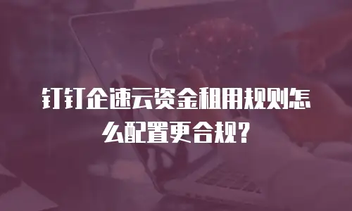 钉钉企速云资金租用规则怎么配置更合规？